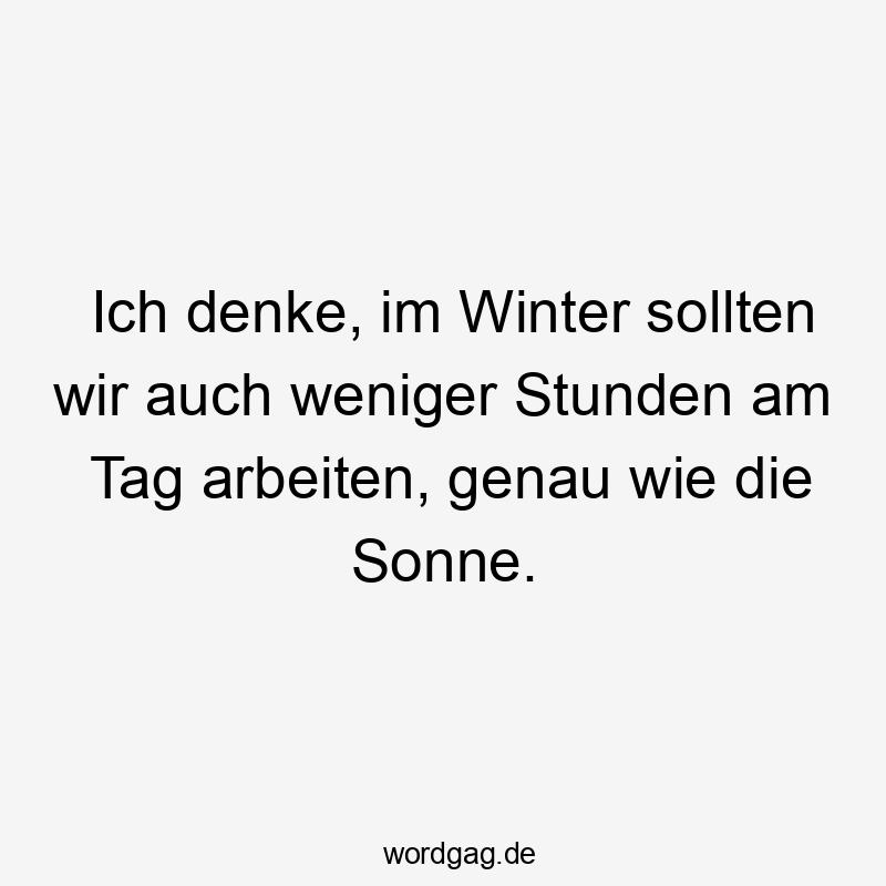 Ich denke, im Winter sollten wir auch weniger Stunden am Tag arbeiten, genau wie die Sonne.