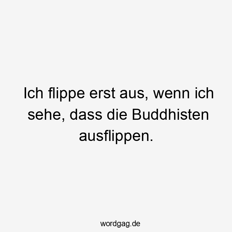 Ich flippe erst aus, wenn ich sehe, dass die Buddhisten ausflippen.
