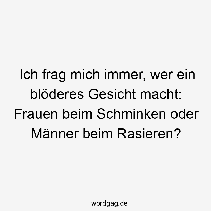 Lustige Sprüche: Frauen - Ich frag mich immer, wer ein blöderes Gesicht macht: Frauen beim Schminken oder Männer beim Rasieren?