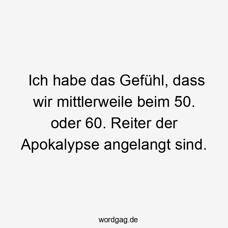 Ich habe das Gefühl, dass wir mittlerweile beim 50. oder 60. Reiter der Apokalypse angelangt sind.