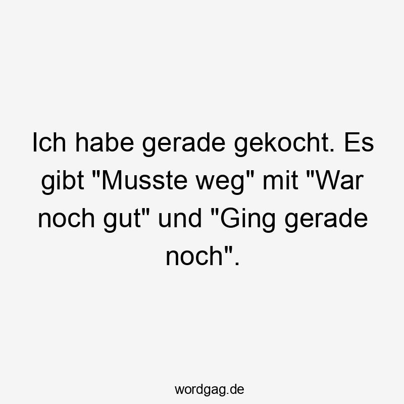 Ich habe gerade gekocht. Es gibt „Musste weg“ mit „War noch gut“ und „Ging gerade noch“.