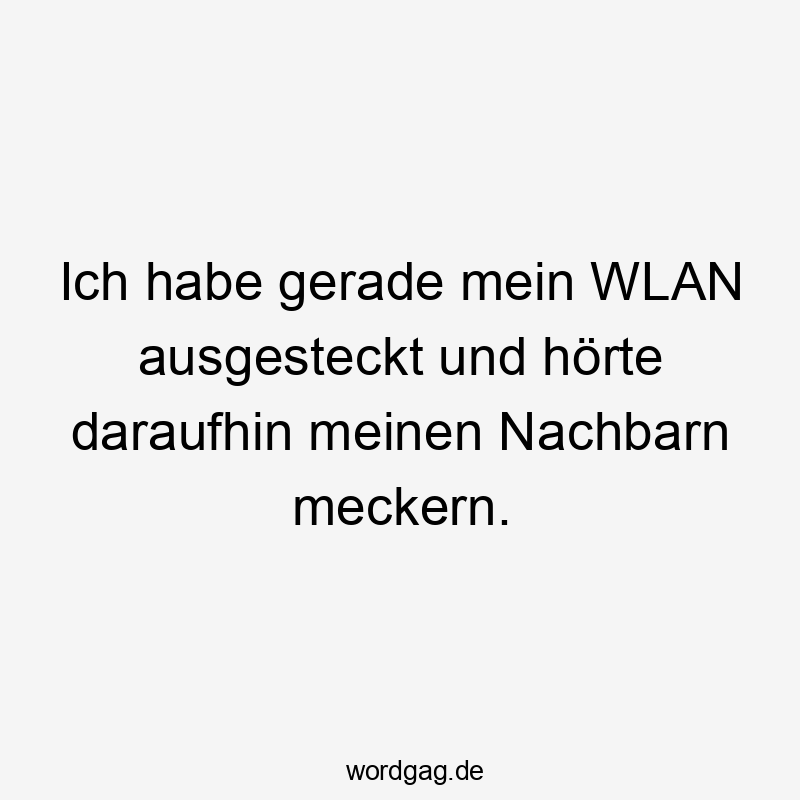 Ich habe gerade mein WLAN ausgesteckt und hörte daraufhin meinen Nachbarn meckern.