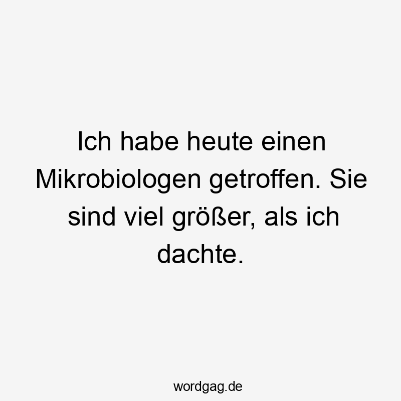 Ich habe heute einen Mikrobiologen getroffen. Sie sind viel größer, als ich dachte.