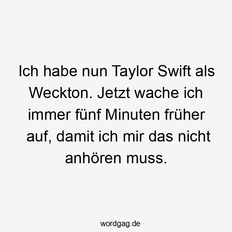 Lustige Sprüche: Frühstück - Ich habe nun Taylor Swift als Weckton. Jetzt wache ich immer fünf Minuten früher auf, damit ich mir das nicht anhören muss.