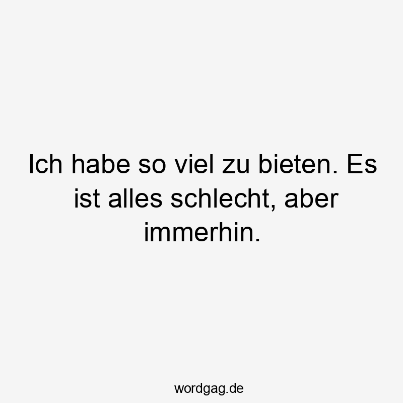 Ich habe so viel zu bieten. Es ist alles schlecht, aber immerhin.