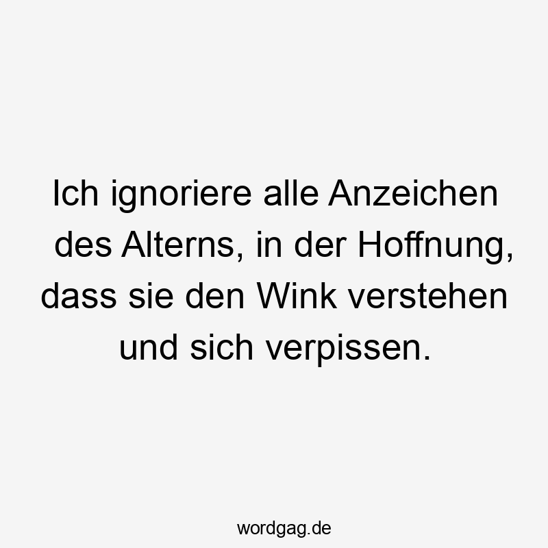 Ich ignoriere alle Anzeichen des Alterns, in der Hoffnung, dass sie den Wink verstehen und sich verpissen.
