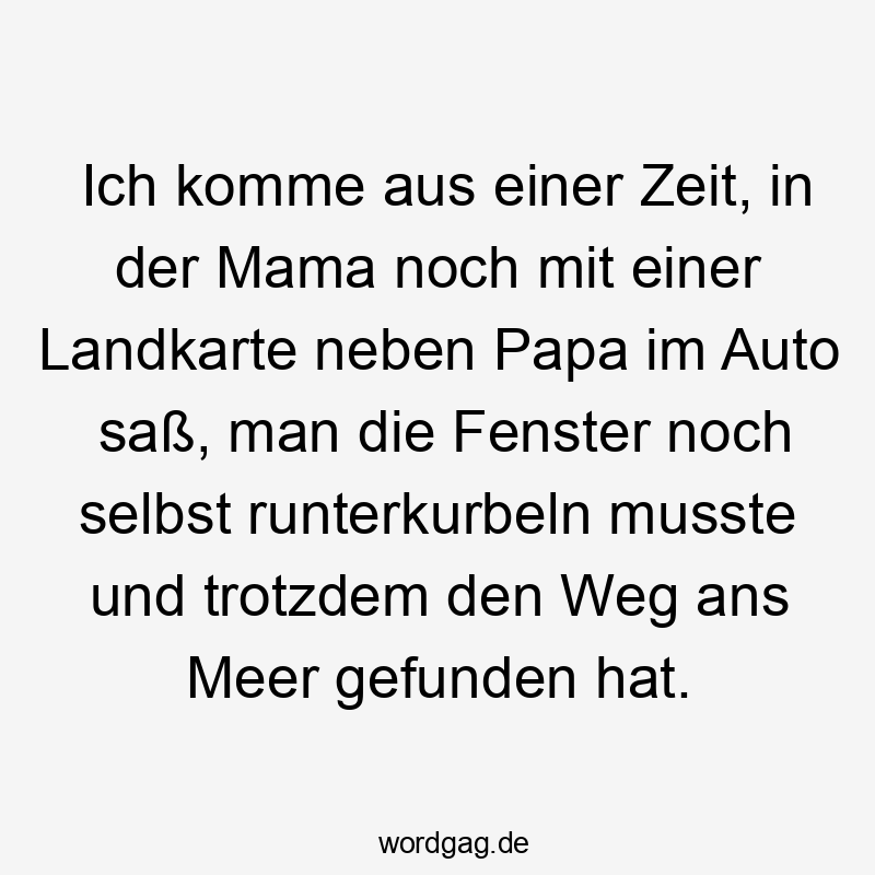 Ich komme aus einer Zeit, in der Mama noch mit einer Landkarte neben Papa im Auto saß, man die Fenster noch selbst runterkurbeln musste und trotzdem den Weg ans Meer gefunden hat.