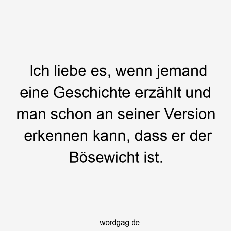 Ich liebe es, wenn jemand eine Geschichte erzählt und man schon an seiner Version erkennen kann, dass er der Bösewicht ist.