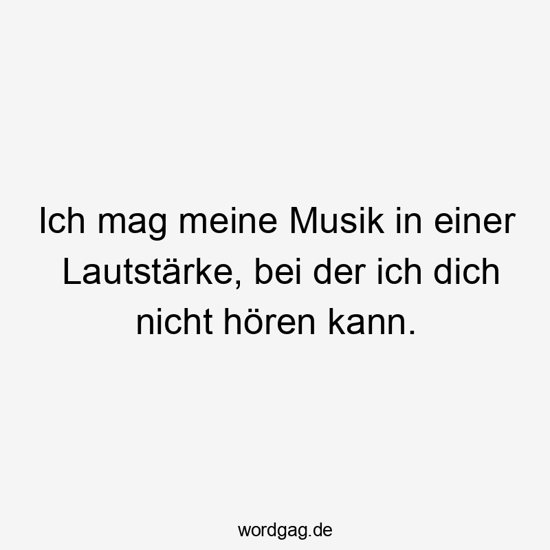 Ich mag meine Musik in einer Lautstärke, bei der ich dich nicht hören kann.