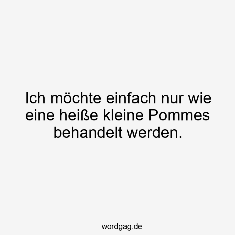 Lustige Sprüche: einfach - Ich möchte einfach nur wie eine heiße kleine Pommes behandelt werden.