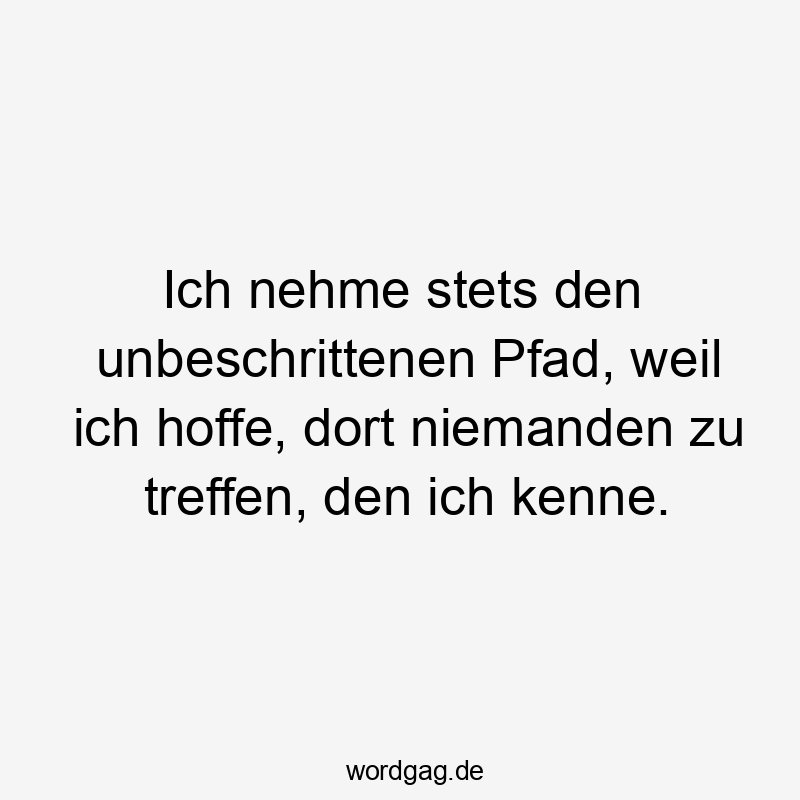 Ich nehme stets den unbeschrittenen Pfad, weil ich hoffe, dort niemanden zu treffen, den ich kenne.