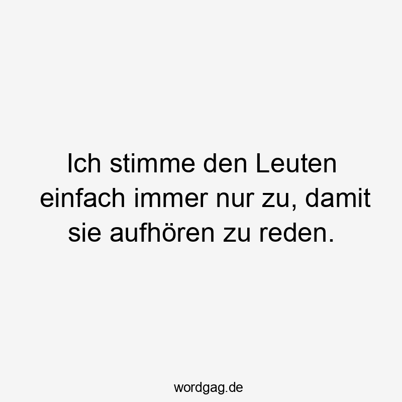 Lustige Sprüche: einfach - Ich stimme den Leuten einfach immer nur zu, damit sie aufhören zu reden.
