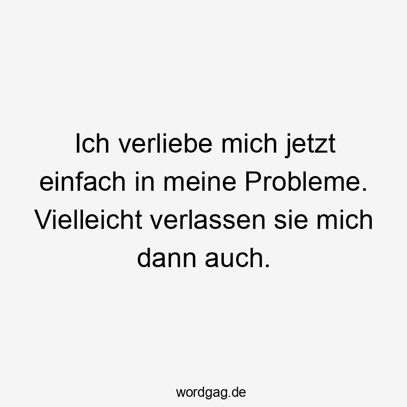 Ich verliebe mich jetzt einfach in meine Probleme. Vielleicht verlassen sie mich dann auch.