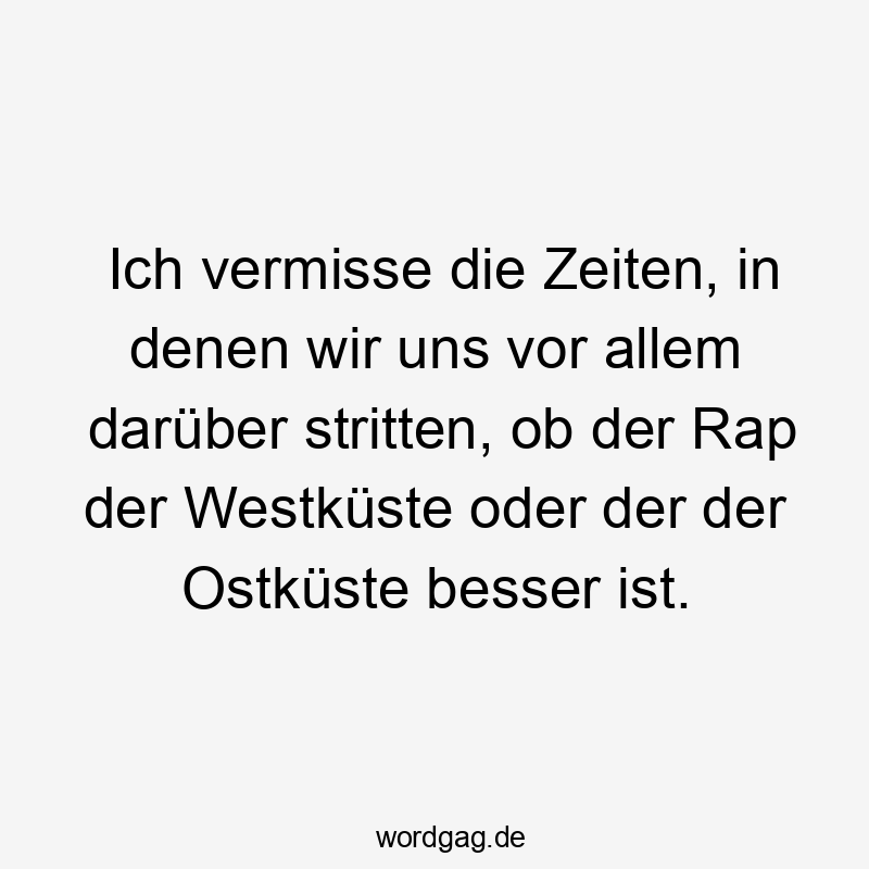 Lustige Sprüche: Streit - Ich vermisse die Zeiten, in denen wir uns vor allem darüber stritten, ob der Rap der Westküste oder der der Ostküste besser ist.