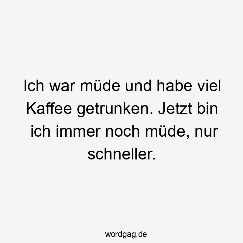 Ich war müde und habe viel Kaffee getrunken. Jetzt bin ich immer noch müde, nur schneller.