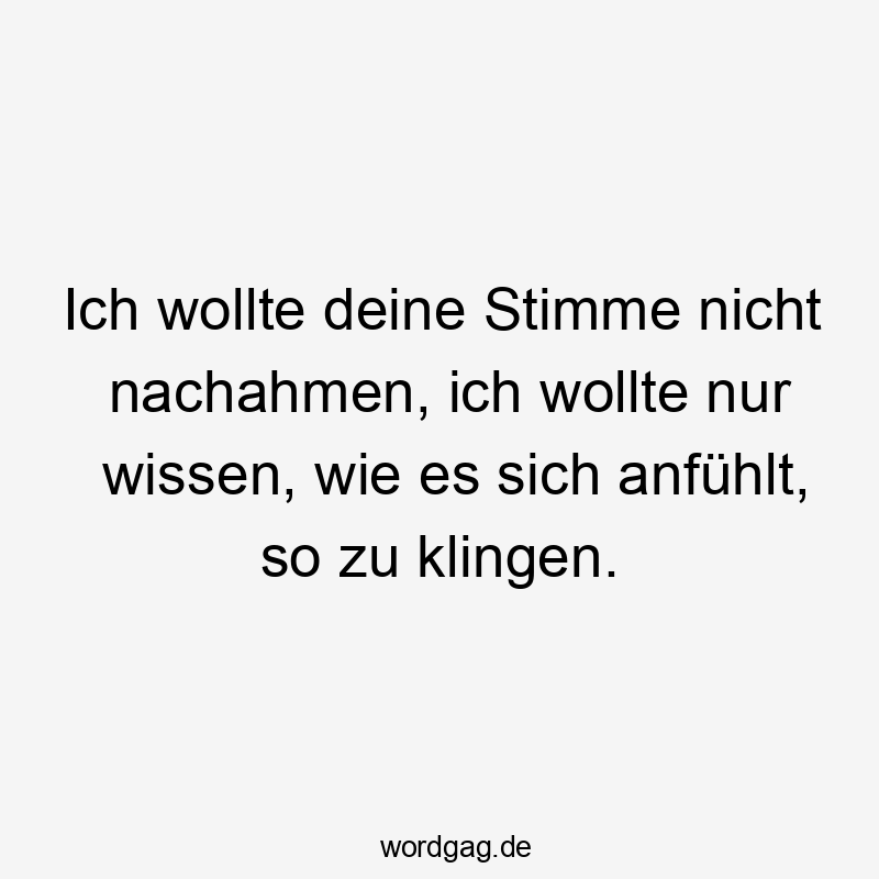 Ich wollte deine Stimme nicht nachahmen, ich wollte nur wissen, wie es sich anfühlt, so zu klingen.
