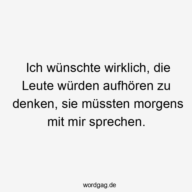 Lustige Sprüche: Leute - Ich wünschte wirklich, die Leute würden aufhören zu denken, sie müssten morgens mit mir sprechen.