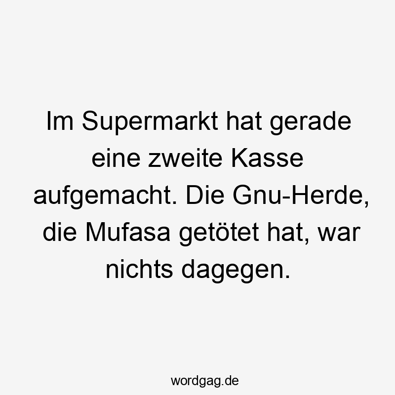 Im Supermarkt hat gerade eine zweite Kasse aufgemacht. Die Gnu-Herde, die Mufasa getötet hat, war nichts dagegen.