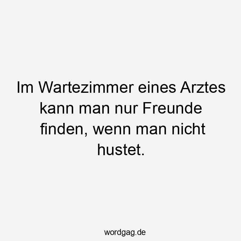 Im Wartezimmer eines Arztes kann man nur Freunde finden, wenn man nicht hustet.