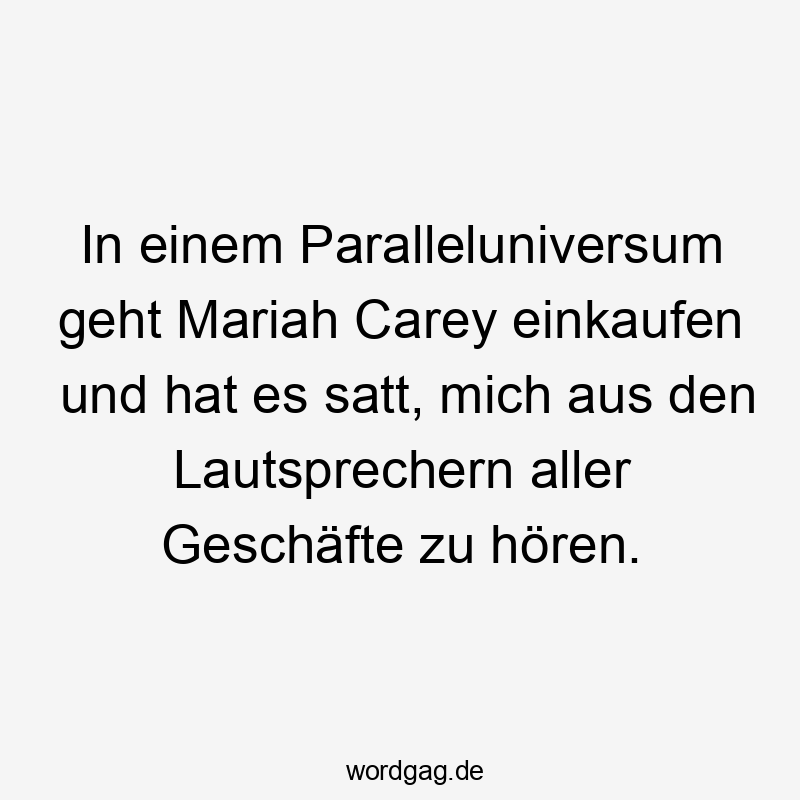 In einem Paralleluniversum geht Mariah Carey einkaufen und hat es satt, mich aus den Lautsprechern aller Geschäfte zu hören.
