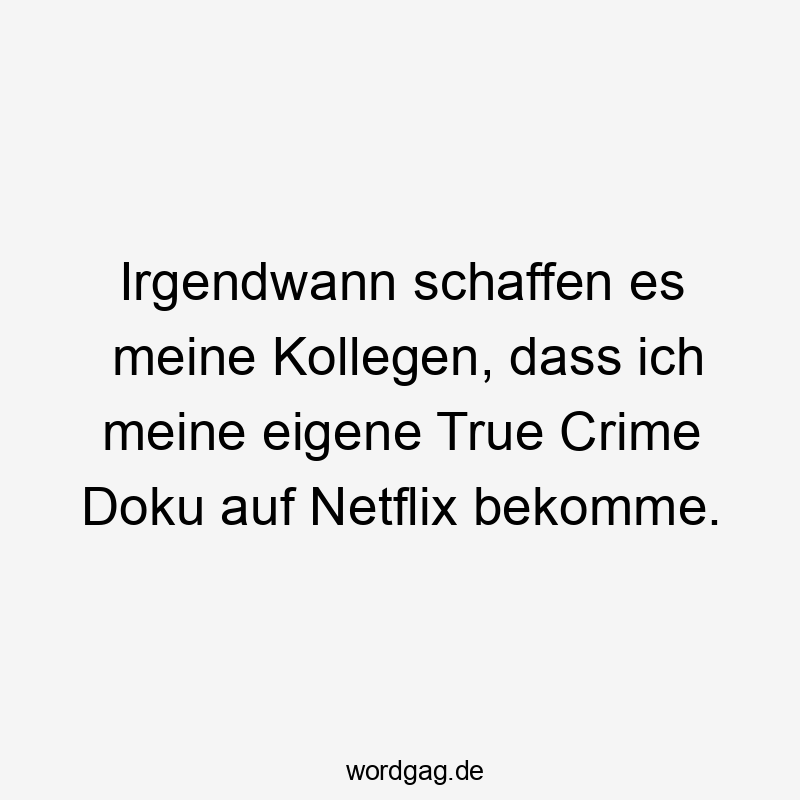 Irgendwann schaffen es meine Kollegen, dass ich meine eigene True Crime Doku auf Netflix bekomme.