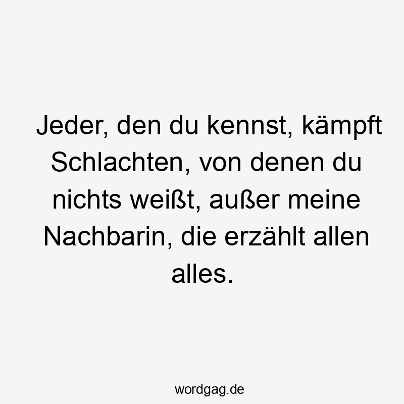 Lustige Sprüche: Nachbarin - Jeder, den du kennst, kämpft Schlachten, von denen du nichts weißt, außer meine Nachbarin, die erzählt allen alles.