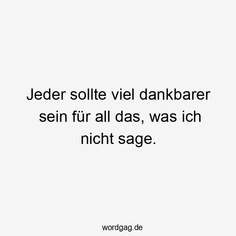 Jeder sollte viel dankbarer sein für all das, was ich nicht sage.