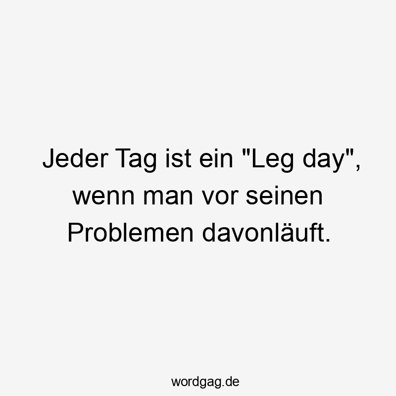 Lustige Sprüche: Alltag - Jeder Tag ist ein „Leg day“, wenn man vor seinen Problemen davonläuft.