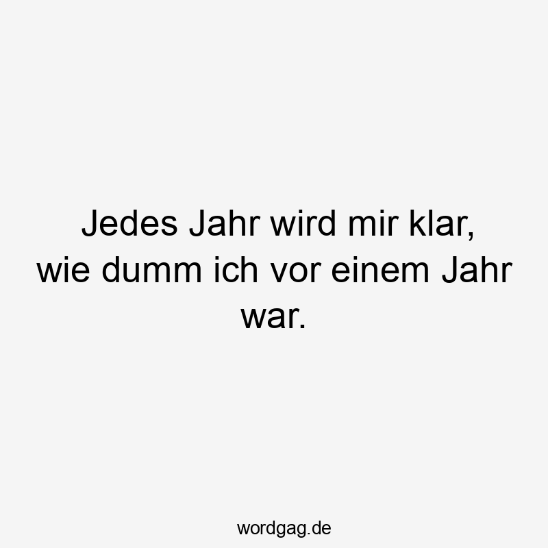 Jedes Jahr wird mir klar, wie dumm ich vor einem Jahr war.