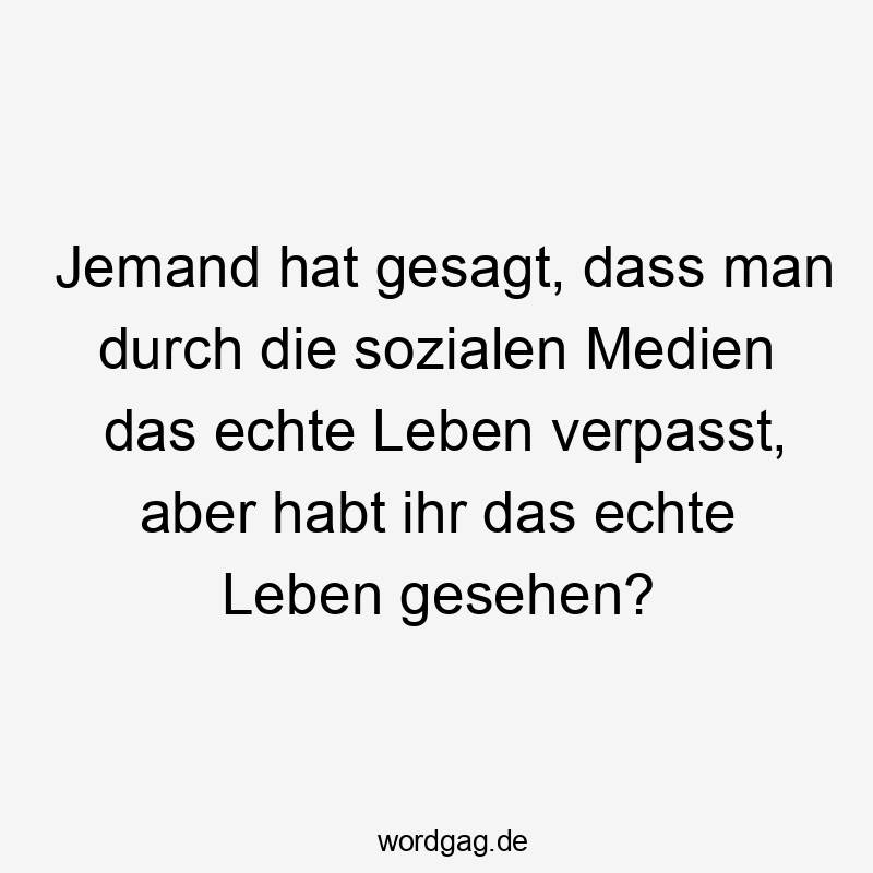 Jemand hat gesagt, dass man durch die sozialen Medien das echte Leben verpasst, aber habt ihr das echte Leben gesehen?
