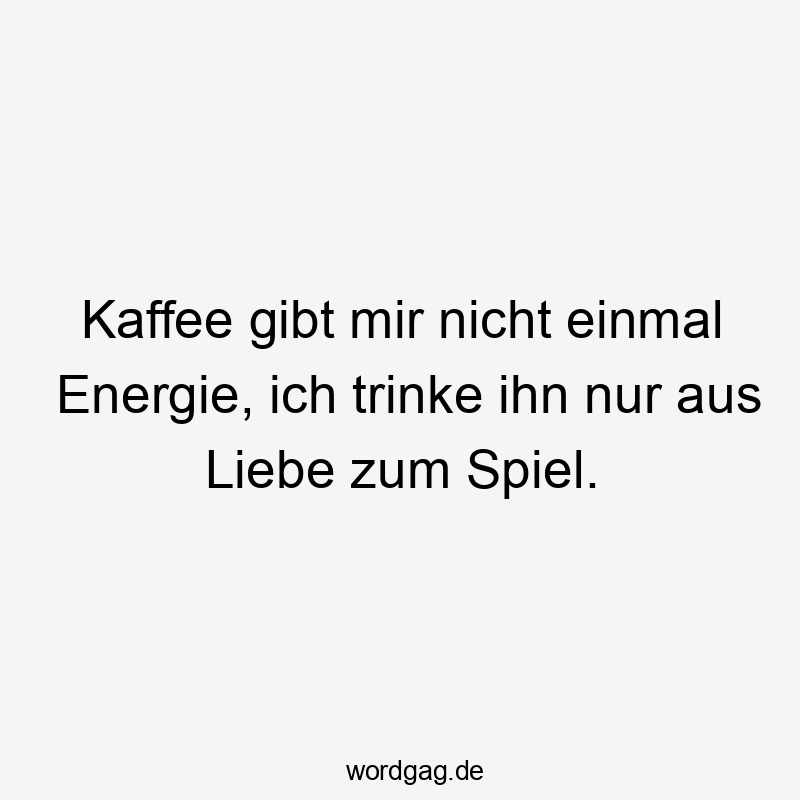 Kaffee gibt mir nicht einmal Energie, ich trinke ihn nur aus Liebe zum Spiel.