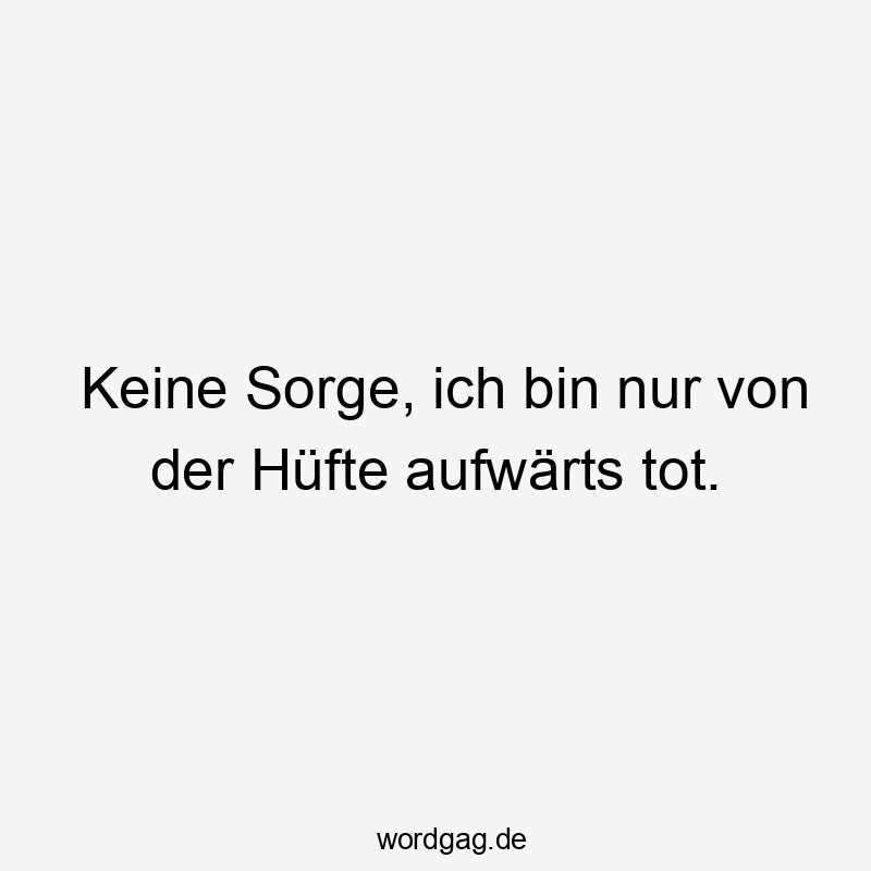 Keine Sorge, ich bin nur von der Hüfte aufwärts tot.