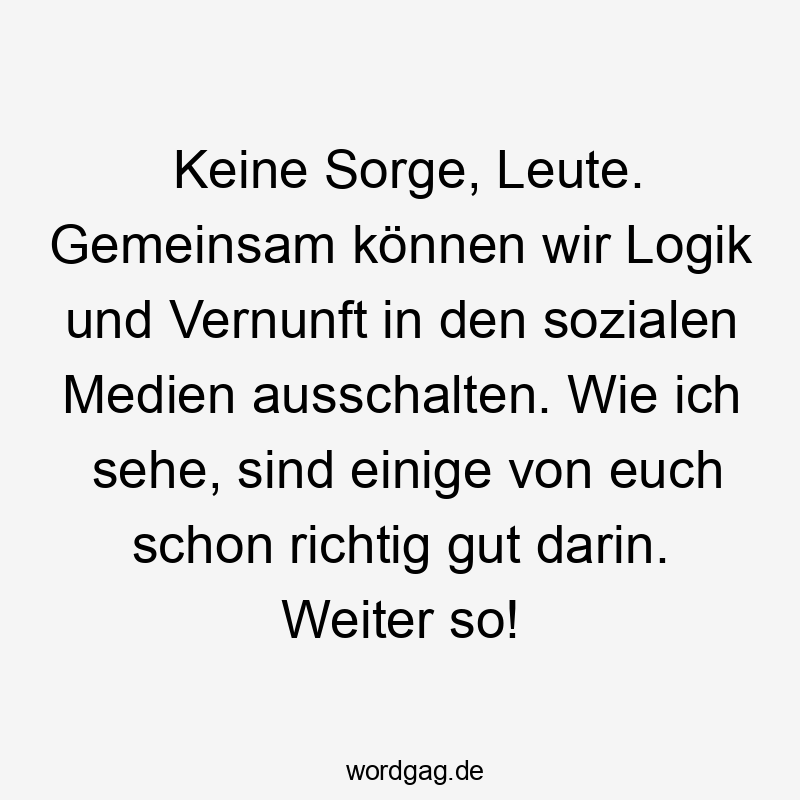 Keine Sorge, Leute. Gemeinsam können wir Logik und Vernunft in den sozialen Medien ausschalten. Wie ich sehe, sind einige von euch schon richtig gut darin. Weiter so!