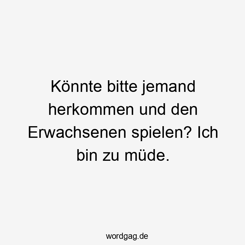 Könnte bitte jemand herkommen und den Erwachsenen spielen? Ich bin zu müde.