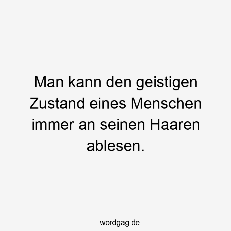 Man kann den geistigen Zustand eines Menschen immer an seinen Haaren ablesen.