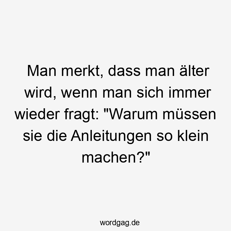 Lustige Sprüche: Fragen - Man merkt, dass man älter wird, wenn man sich immer wieder fragt: „Warum müssen sie die Anleitungen so klein machen?“