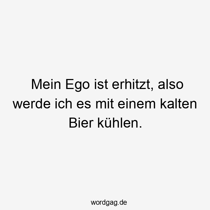Mein Ego ist erhitzt, also werde ich es mit einem kalten Bier kühlen.