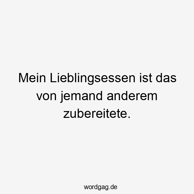 Mein Lieblingsessen ist das von jemand anderem zubereitete.