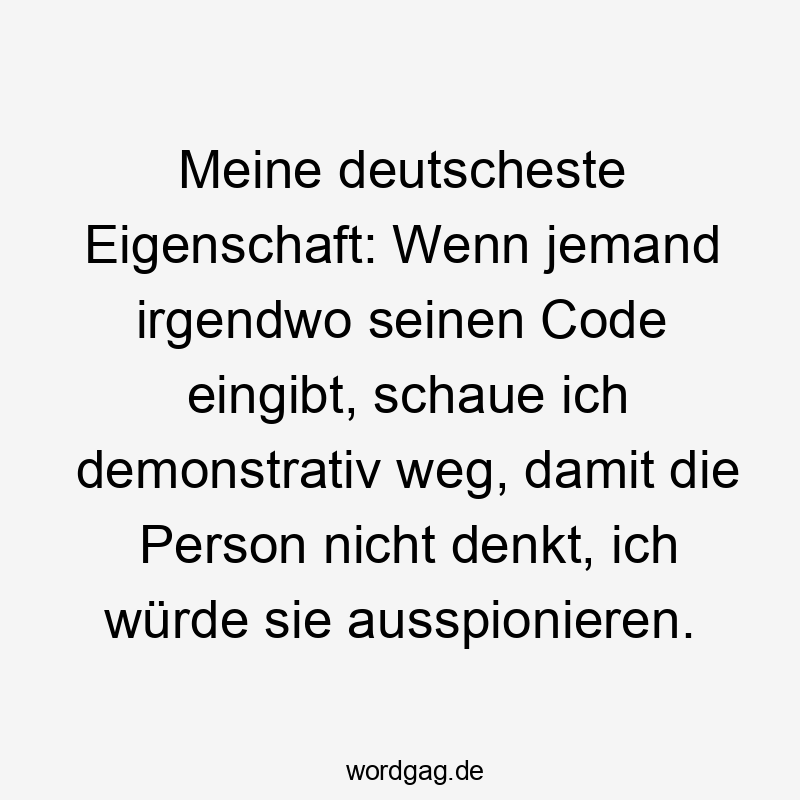 Meine deutscheste Eigenschaft: Wenn jemand irgendwo seinen Code eingibt, schaue ich demonstrativ weg, damit die Person nicht denkt, ich würde sie ausspionieren.