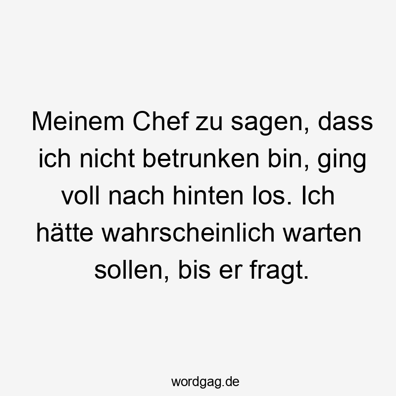 Lustige Sprüche: Fragen - Meinem Chef zu sagen, dass ich nicht betrunken bin, ging voll nach hinten los. Ich hätte wahrscheinlich warten sollen, bis er fragt.