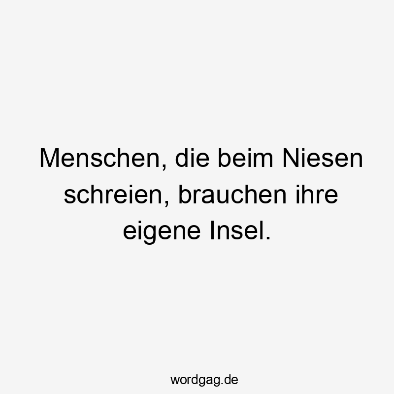 Lustige Sprüche: Eigenheit - Menschen, die beim Niesen schreien, brauchen ihre eigene Insel.
