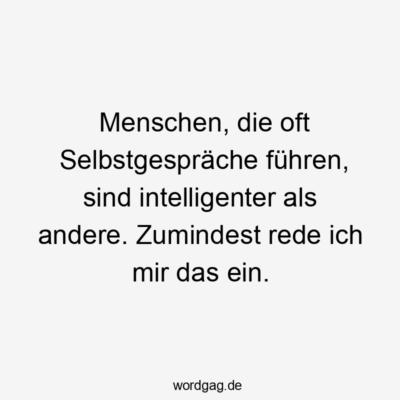 Menschen, die oft Selbstgespräche führen, sind intelligenter als andere. Zumindest rede ich mir das ein.