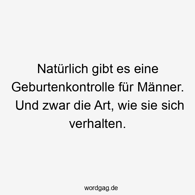 Natürlich gibt es eine Geburtenkontrolle für Männer. Und zwar die Art, wie sie sich verhalten.