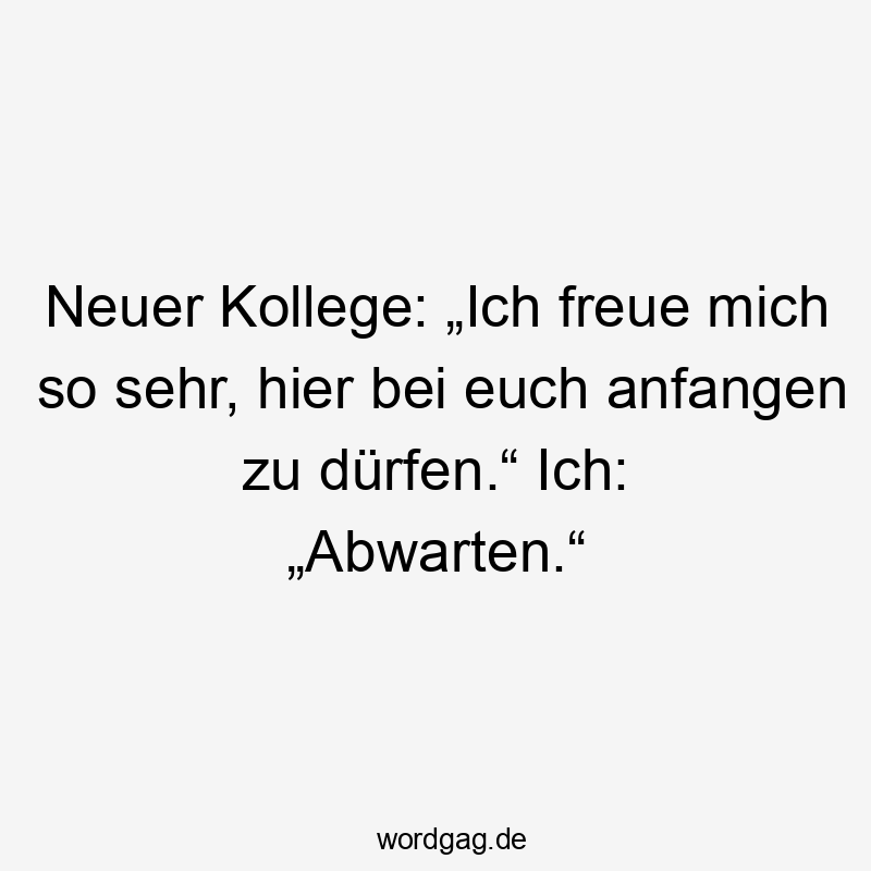 Neuer Kollege: „Ich freue mich so sehr, hier bei euch anfangen zu dürfen.“ Ich: „Abwarten.“