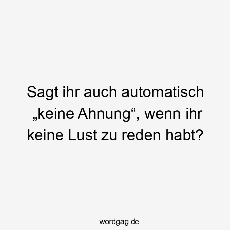 Sagt ihr auch automatisch „keine Ahnung“, wenn ihr keine Lust zu reden habt?