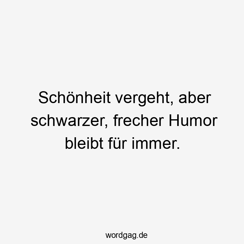 Schönheit vergeht, aber schwarzer, frecher Humor bleibt für immer.