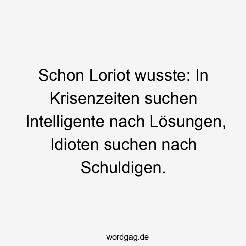 Schon Loriot wusste: In Krisenzeiten suchen Intelligente nach Lösungen, Idioten suchen nach Schuldigen.