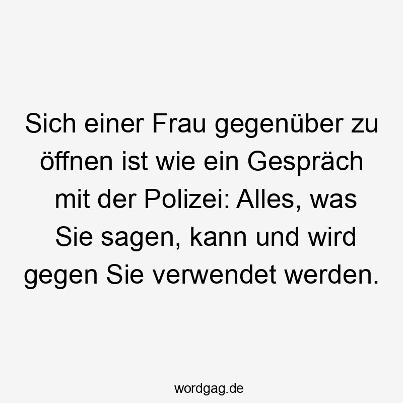 Sich einer Frau gegenüber zu öffnen ist wie ein Gespräch mit der Polizei: Alles, was Sie sagen, kann und wird gegen Sie verwendet werden.