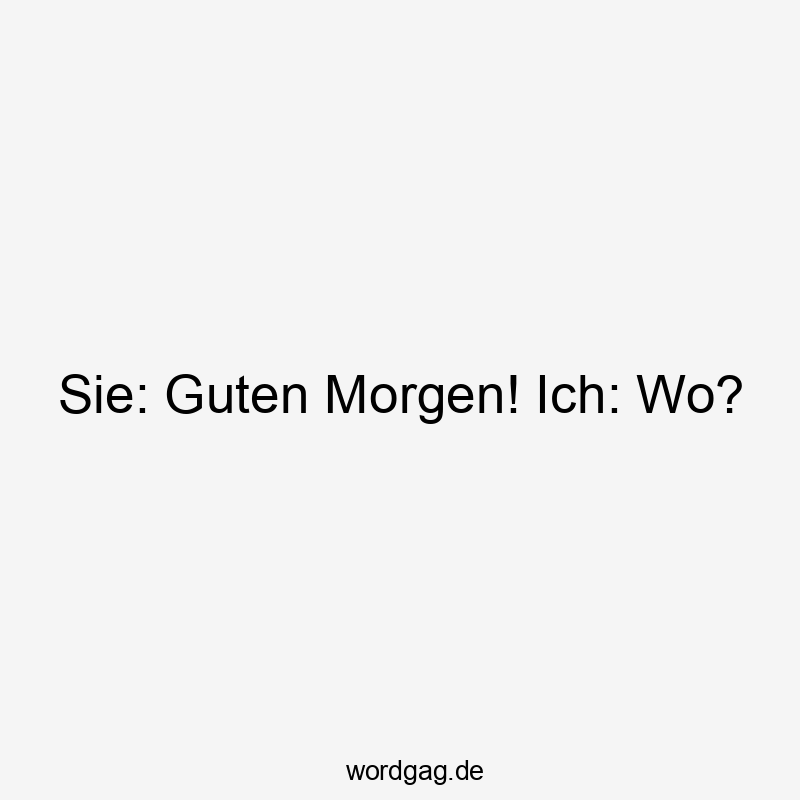 Sie: Guten Morgen! Ich: Wo?