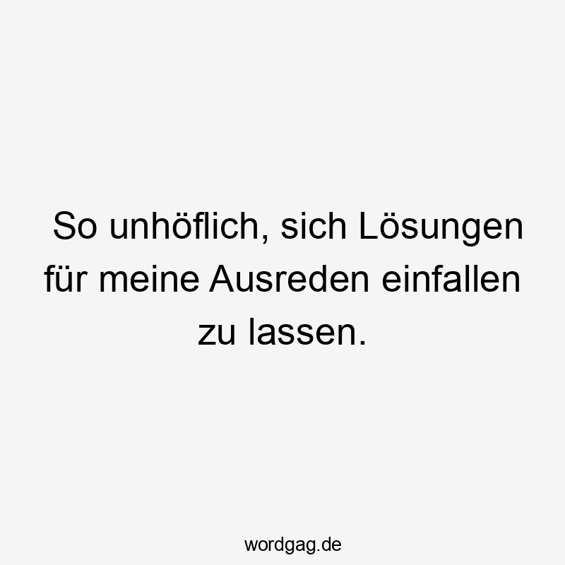 So unhöflich, sich Lösungen für meine Ausreden einfallen zu lassen.